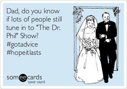 Dad, do you know
if lots of people still 
tune in to "The Dr.
Phil" Show? 
#gotadvice
#hopeitlasts 