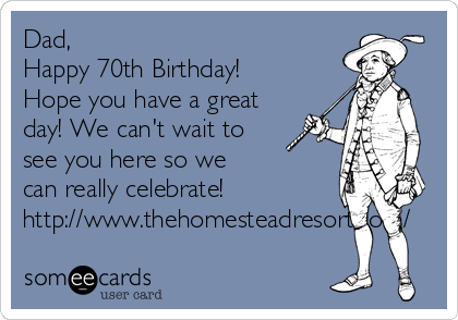 Dad,
Happy 70th Birthday!
Hope you have a great
day! We can't wait to
see you here so we
can really celebrate!
http://www.thehomesteadresort.com/