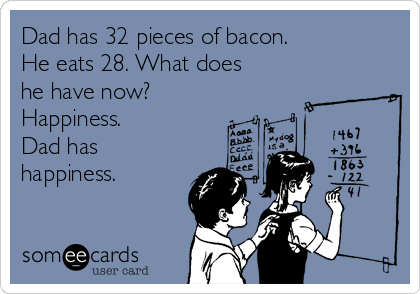 Dad has 32 pieces of bacon.
He eats 28. What does
he have now?
Happiness.
Dad has
happiness.