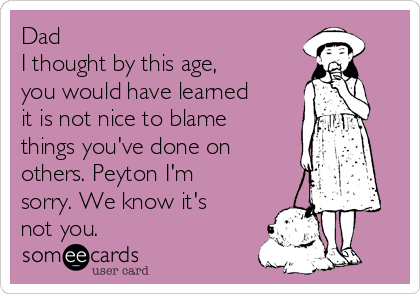 Dad
I thought by this age,
you would have learned
it is not nice to blame
things you've done on
others. Peyton I'm
sorry. We know it's
not you.