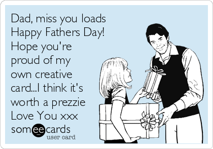 Dad, miss you loads Happy Fathers Day! Hope you're proud of my own creative  card...I think it's worth a prezzie Love You xxx | Father's Day Ecard