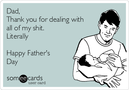 Dad, 
Thank you for dealing with
all of my shit.
Literally

Happy Father's
Day