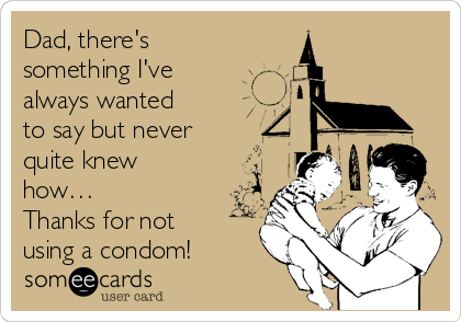 Dad, there's
something I've 
always wanted 
to say but never 
quite knew
how…
Thanks for not
using a condom!