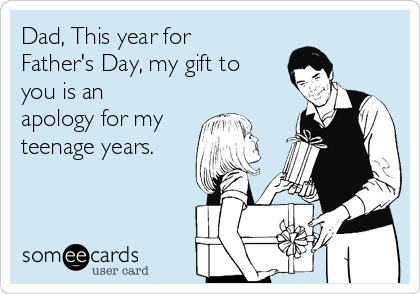 Dad, This year for
Father's Day, my gift to
you is an
apology for my
teenage years.

