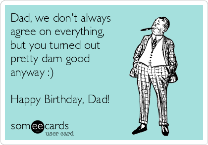 Dad, we don't always
agree on everything,
but you turned out
pretty darn good
anyway :)

Happy Birthday, Dad!