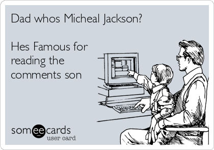 Dad whos Micheal Jackson? 

Hes Famous for 
reading the
comments son