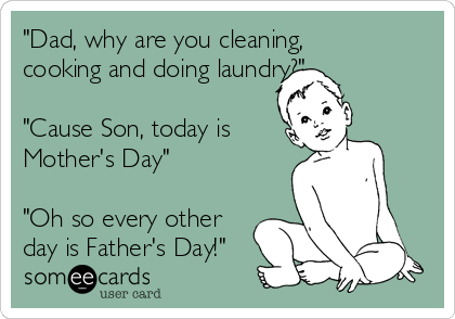 "Dad, why are you cleaning,
cooking and doing laundry?" 

"Cause Son, today is
Mother's Day"

"Oh so every other
day is Father's Day!"