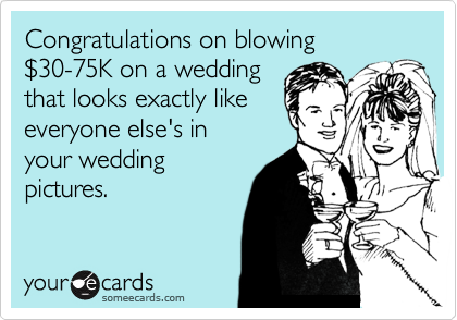 Congratulations on blowing $30-75K on a wedding that looks exactly like everyone else's in your weddingpictures.