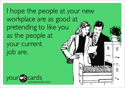 I hope the people at your new workplace are as good atpretending to like youas the people atyour currentjob are.