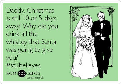 Daddy, Christmas
is still 10 or 5 days
away! Why did you
drink all the
whiskey that Santa
was going to give
you?
#stillbelieves 