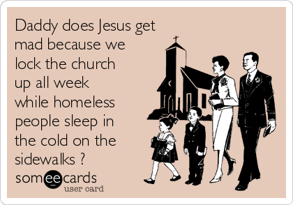 Daddy does Jesus get
mad because we
lock the church
up all week
while homeless
people sleep in
the cold on the
sidewalks ?