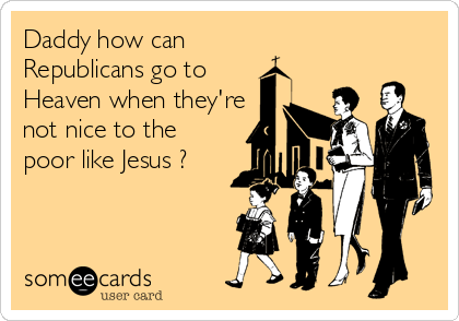 Daddy how can  
Republicans go to 
Heaven when they're
not nice to the
poor like Jesus ?