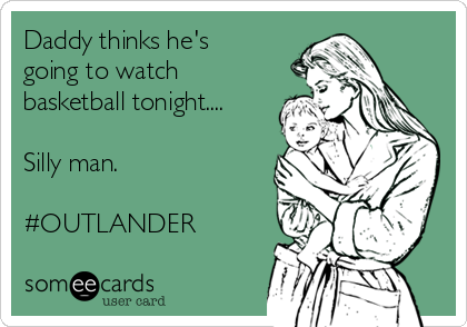 Daddy thinks he's
going to watch
basketball tonight....

Silly man.

#OUTLANDER