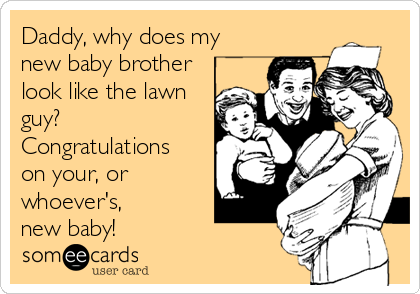 Daddy, why does my
new baby brother
look like the lawn
guy?
Congratulations
on your, or
whoever's,
new baby!