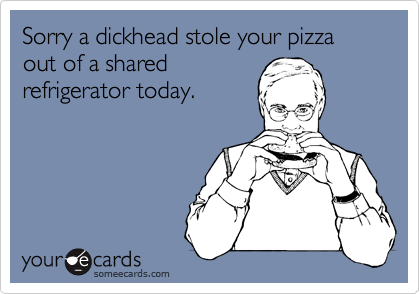 Sorry a dickhead stole your pizza out of a shared
refrigerator today.