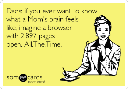Dads: if you ever want to know
what a Mom's brain feels 
like, imagine a browser
with 2,897 pages
open. All.The.Time.