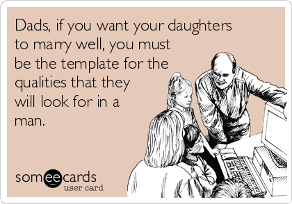 Dads, if you want your daughters
to marry well, you must
be the template for the
qualities that they
will look for in a
man.