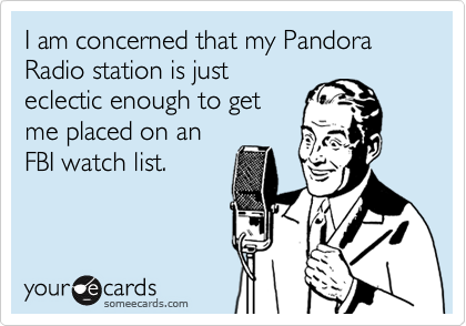 I am concerned that my Pandora Radio station is just
eclectic enough to get
me placed on an
FBI watch list.