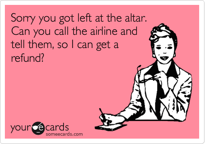Sorry you got left at the altar.
Can you call the airline and
tell them, so I can get a
refund?