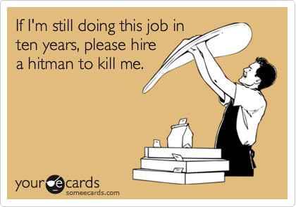 If I'm still doing this job inten years, please hirea hitman to kill me.