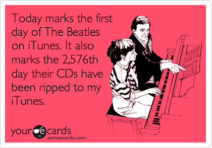 Today marks the first
day of The Beatles
on iTunes. It also
marks the 2,576th
day their CDs have
been ripped to my
iTunes.