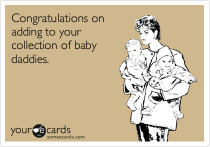 Congratulations on
adding to your
collection of baby
daddies.