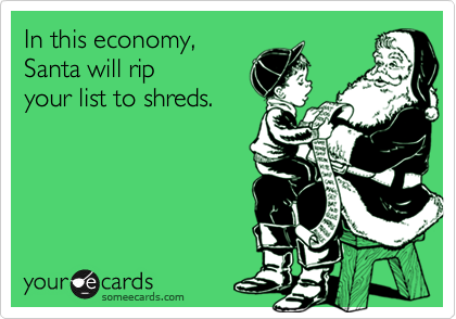 In this economy,
Santa will rip
your list to shreds. 