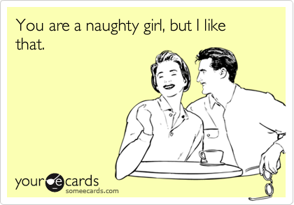 You are a naughty girl, but I like that.