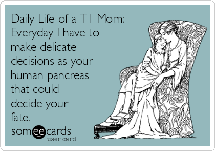 Daily Life of a T1 Mom:
Everyday I have to
make delicate
decisions as your
human pancreas
that could
decide your
fate.