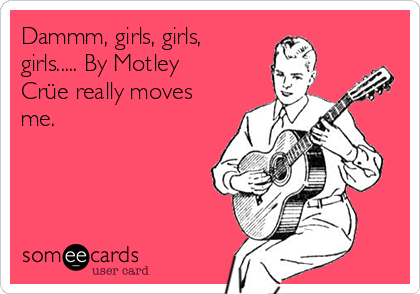 Dammm, girls, girls,
girls..... By Motley
Crüe really moves
me. 