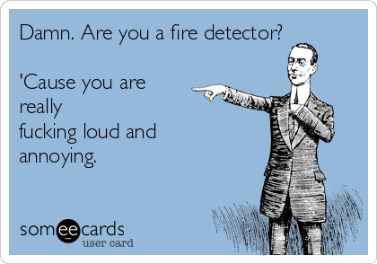 Damn. Are you a fire detector?

'Cause you are
really
fucking loud and
annoying.