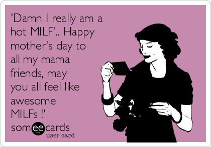 'Damn I really am a
hot MILF'.. Happy
mother's day to
all my mama
friends, may
you all feel like
awesome
MILFs !' 