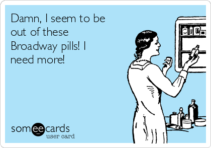 Damn, I seem to be
out of these
Broadway pills! I
need more!
