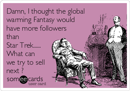 Damn, I thought the global
warming Fantasy would
have more followers
than 
Star Trek......
What can
we try to sell
next ?
