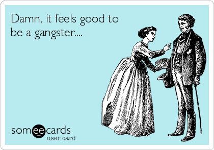 Damn, it feels good to
be a gangster....