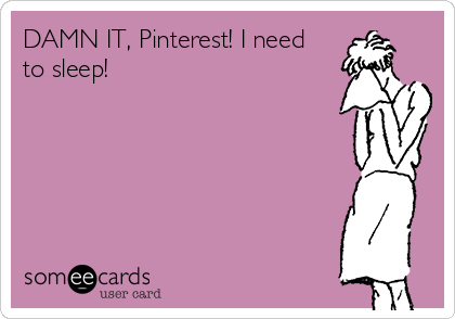 DAMN IT, Pinterest! I need
to sleep! 