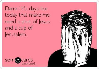 Damn! It's days like
today that make me
need a shot of Jesus
and a cup of
Jerusalem.