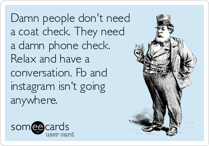 Damn people don't need
a coat check. They need
a damn phone check.
Relax and have a
conversation. Fb and
instagram isn't going 
anywhere. 