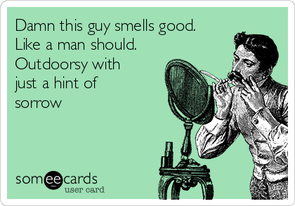 Damn this guy smells good.
Like a man should.
Outdoorsy with
just a hint of
sorrow