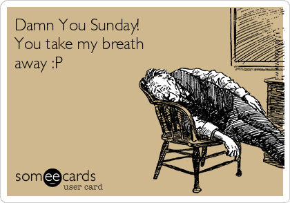 Damn You Sunday!
You take my breath
away :P