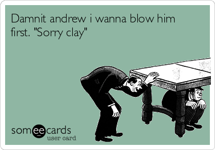 Damnit andrew i wanna blow him
first. "Sorry clay"