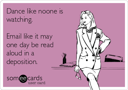 Dance like noone is watching. Email like it may one day be read aloud in a deposition.