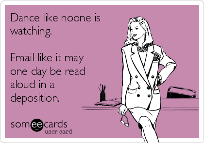 Dance like noone is watching. Email like it may one day be read aloud in a deposition.