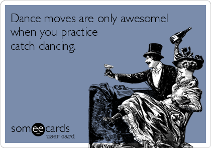 Dance moves are only awesomeI
when you practice
catch dancing.
