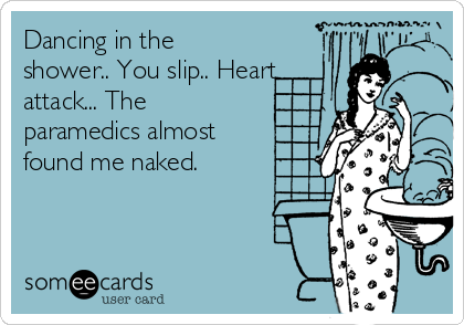Dancing in the
shower.. You slip.. Heart
attack... The
paramedics almost
found me naked.