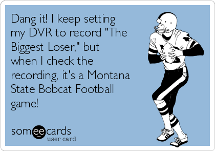 Dang it! I keep setting
my DVR to record "The
Biggest Loser," but
when I check the
recording, it's a Montana
State Bobcat Football
game! 