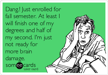 Dang.! Just enrolled for
fall semester. At least I
will finish one of my
degrees and half of
my second. I'm just
not ready for
more brain
damage.