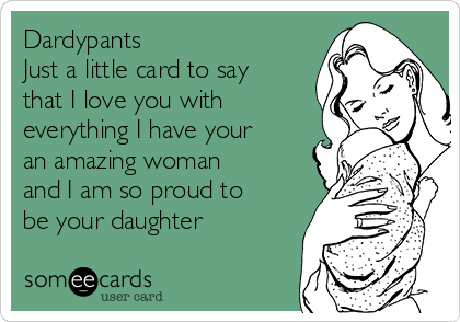 Dardypants Just A Little Card To Say That I Love You With Everything I Have Your An Amazing Woman And I Am So Proud To Be Your Daughter Mom Ecard