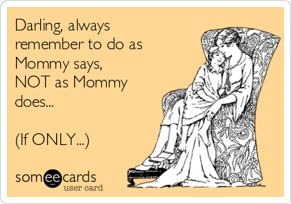 Darling, always
remember to do as
Mommy says,
NOT as Mommy
does...

(If ONLY...)