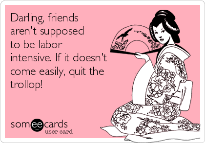 Darling, friends
aren't supposed
to be labor
intensive. If it doesn't
come easily, quit the
trollop! 